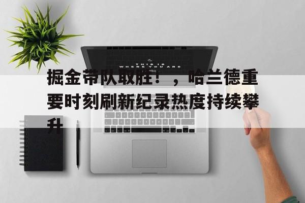 欧博官方网站掘金带队取胜！，哈兰德重要时刻刷新纪录热度持续攀升的简单介绍