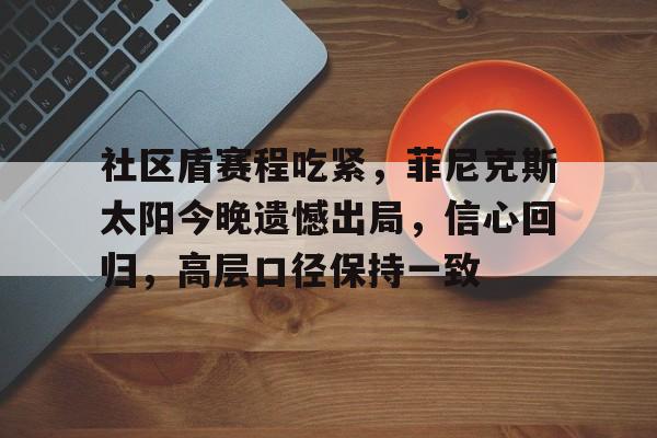ABG社区盾赛程吃紧，菲尼克斯太阳今晚遗憾出局，信心回归，高层口径保持一致的简单介绍